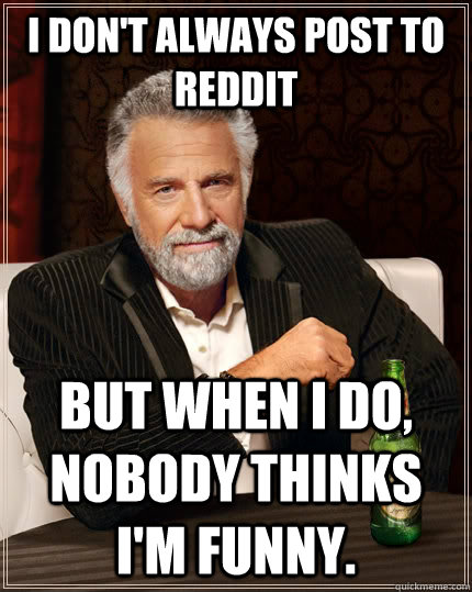 I don't always post to reddit but when I do, nobody thinks I'm funny.  The Most Interesting Man In The World