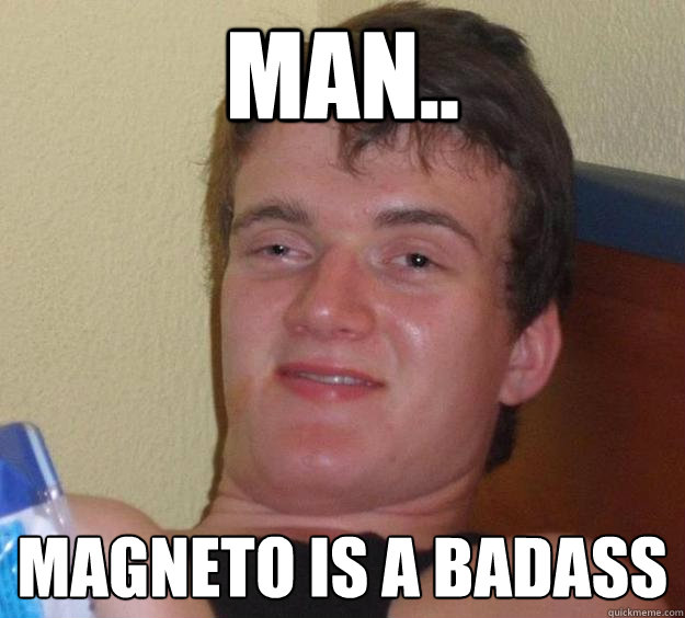 Man..  Magneto is a badass  10 Guy