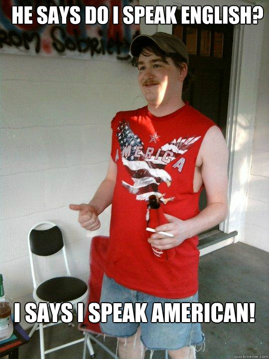 He says do i speak english?
 I says I speak American!
º¡§º - He says do i speak english?
 I says I speak American!
º¡§º  Redneck Randal