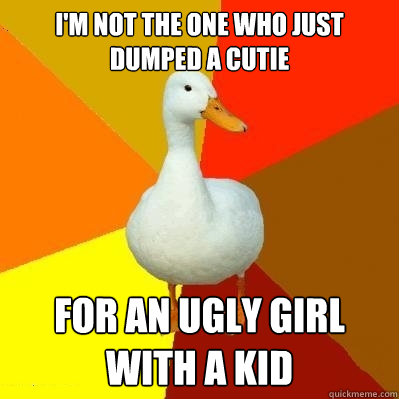 I'm not the one who just dumped a cutie for an ugly girl with a kid  Tech Impaired Duck