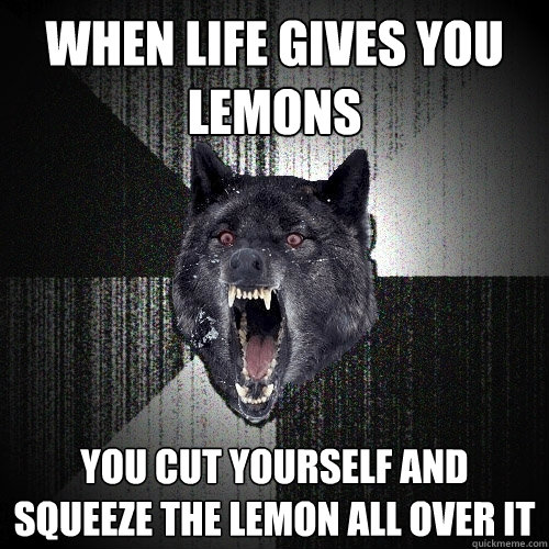 When life gives you lemons You cut yourself and squeeze the lemon all over it  Insanity Wolf