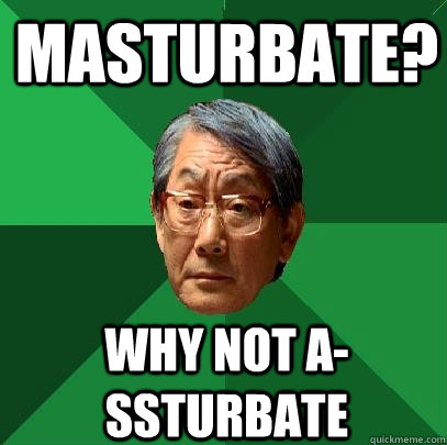 masturbate? why not A-ssturbate  High Expectations Asian Father