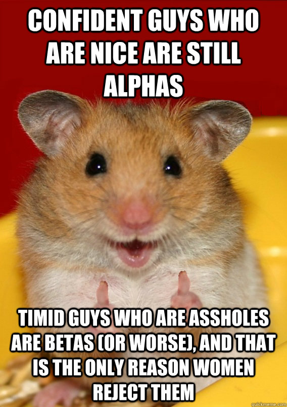 confident guys who are nice are still alphas timid guys who are assholes are betas (or worse), and that is the only reason women reject them    Rationalization Hamster