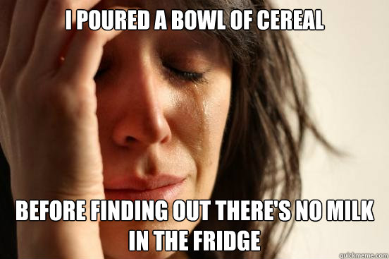 I Poured a bowl of cereal before finding out there's no milk in the fridge  First World Problems