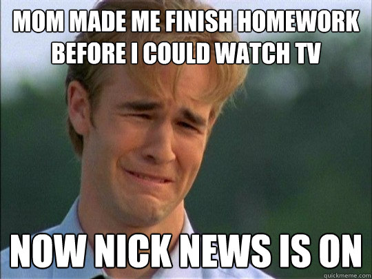 mom made me finish homework before i could watch tv now nick news is on  daww dawson