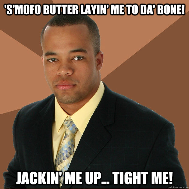 'S'mofo butter layin' me to da' BONE!  Jackin' me up... tight me!   Successful Black Man