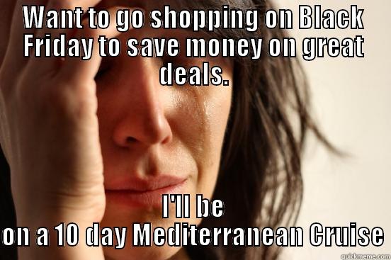 Oh Well... - WANT TO GO SHOPPING ON BLACK FRIDAY TO SAVE MONEY ON GREAT DEALS. I'LL BE ON A 10 DAY MEDITERRANEAN CRUISE First World Problems