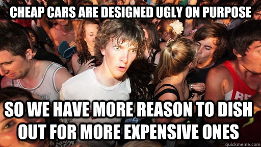 Cheap cars are designed ugly on purpose So we have more reason to dish out for more expensive ones - Cheap cars are designed ugly on purpose So we have more reason to dish out for more expensive ones  Sudden Clarity Clarence