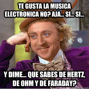 te gusta la musica electronica no? aja... si... si... y dime... que sabes de hertz, de ohm y de faraday?  Condescending Wonka