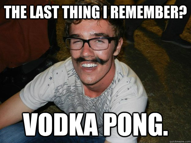 The Last thing i remember? Vodka pong. - The Last thing i remember? Vodka pong.  Blackout Boozer