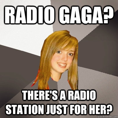 Radio Gaga? there's a radio station just for her?  Musically Oblivious 8th Grader