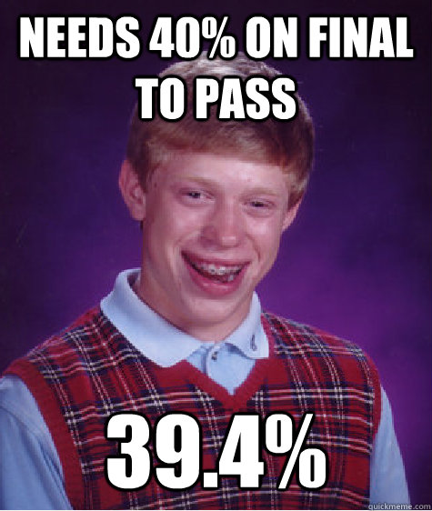 needs 40% on final to pass 39.4%  Bad Luck Brian