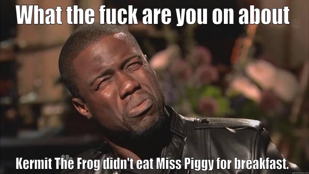 WHAT THE FUCK ARE YOU ON ABOUT KERMIT THE FROG DIDN'T EAT MISS PIGGY FOR BREAKFAST.  Misc