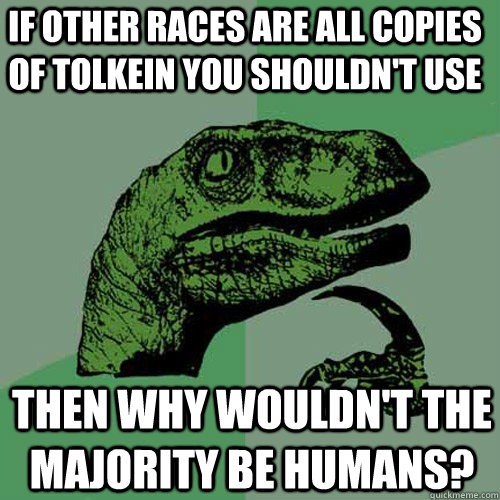 If other races are all copies of Tolkein you shouldn't use  Then why wouldn't the majority be humans?  Philosoraptor