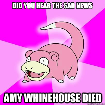 Did you hear the sad news  amy whinehouse died   Slowpoke