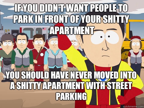 if you didn't want people to park in front of your shitty apartment you should have never moved into a shitty apartment with street parking  Captain Hindsight