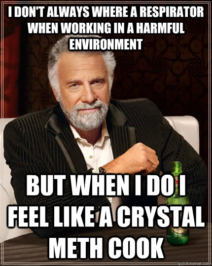 I don't always where a respirator when working in a harmful environment but when I do I feel like a crystal meth cook - I don't always where a respirator when working in a harmful environment but when I do I feel like a crystal meth cook  The Most Interesting Man In The World