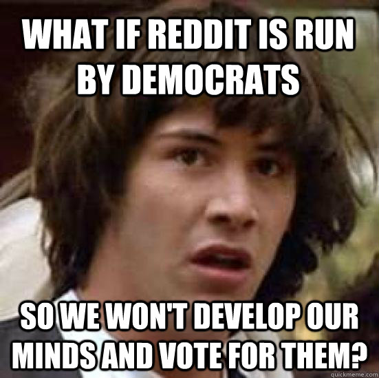 What if reddit is run by democrats so we won't develop our minds and vote for them?  conspiracy keanu