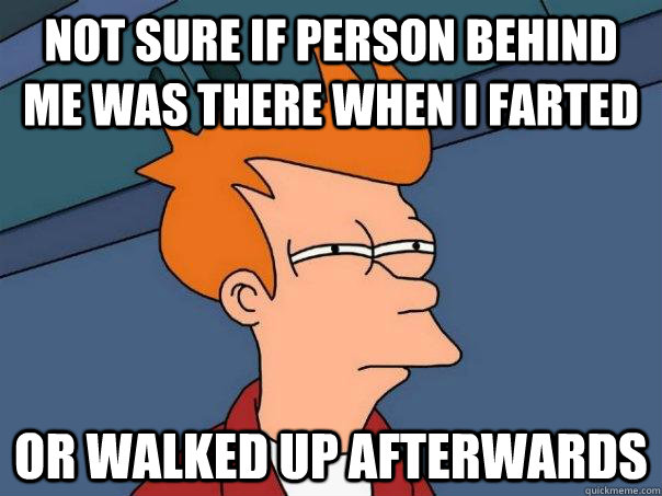 not sure if person behind me was there when i farted or walked up afterwards  Futurama Fry