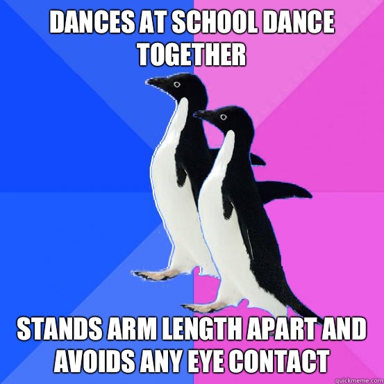 Dances at school dance together Stands arm length apart and avoids any eye contact  Socially Awkward Couple