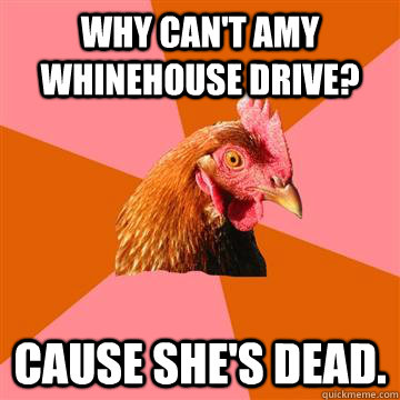 Why can't Amy Whinehouse drive? Cause she's dead.  Anti-Joke Chicken