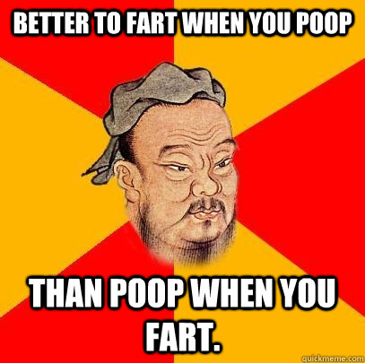 Better to fart when you poop Than poop when you fart. - Better to fart when you poop Than poop when you fart.  Confucius says