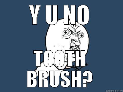 Y U NO TOOTH BRUSH? Y U No