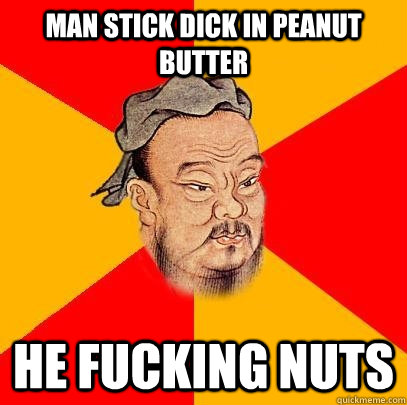 Man stick dick in peanut butter he fucking nuts - Man stick dick in peanut butter he fucking nuts  Confucius says