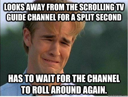 Looks away from the scrolling TV guide channel for a split second has to wait for the channel to roll around again. - Looks away from the scrolling TV guide channel for a split second has to wait for the channel to roll around again.  1990s Problems