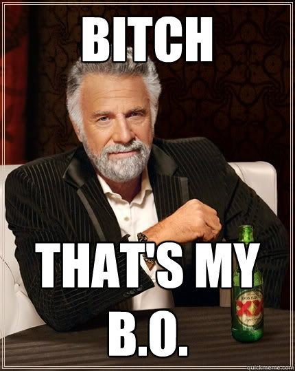 bitch that's my b.o.  The Most Interesting Man In The World