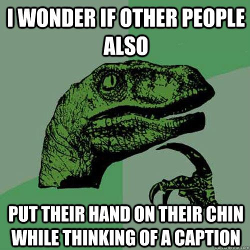 I wonder if other people also  put their hand on their chin while thinking of a caption  Philosoraptor