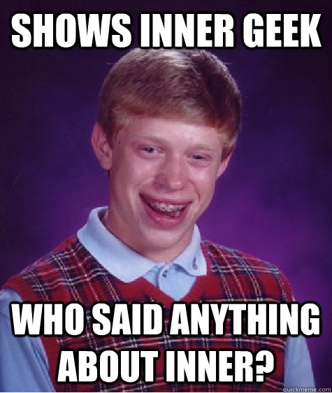 Shows INNER GEEK Who said anything about inner?  Bad Luck Brian