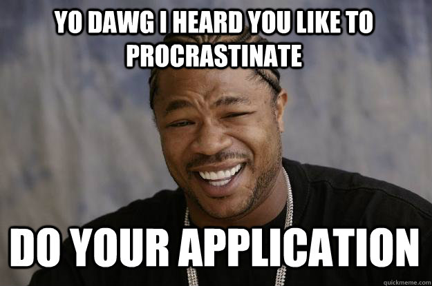 YO DAWG I HEArd you like to procrastinate DO YOUR APPLICATION - YO DAWG I HEArd you like to procrastinate DO YOUR APPLICATION  Xzibit meme