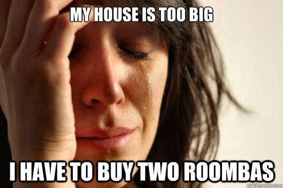 My house is too big I have to buy two Roombas - My house is too big I have to buy two Roombas  First World Problems