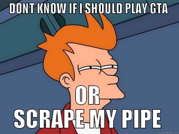 DONT KNOW IF I SHOULD PLAY GTA OR SCRAPE MY PIPE Futurama Fry