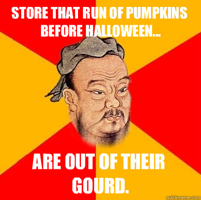 Store that run of pumpkins before Halloween... Are out of their gourd. - Store that run of pumpkins before Halloween... Are out of their gourd.  Confucius says