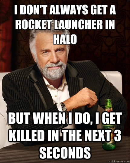 I don't always get a rocket launcher in halo But when i do, i get killed in the next 3 seconds  The Most Interesting Man In The World