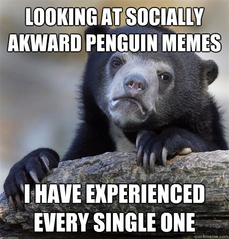 looking at socially akward penguin memes i have experienced every single one - looking at socially akward penguin memes i have experienced every single one  Confession Bear