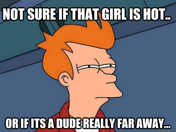 Not sure if that girl is hot.. Or if its a dude really far away... - Not sure if that girl is hot.. Or if its a dude really far away...  Futurama Fry