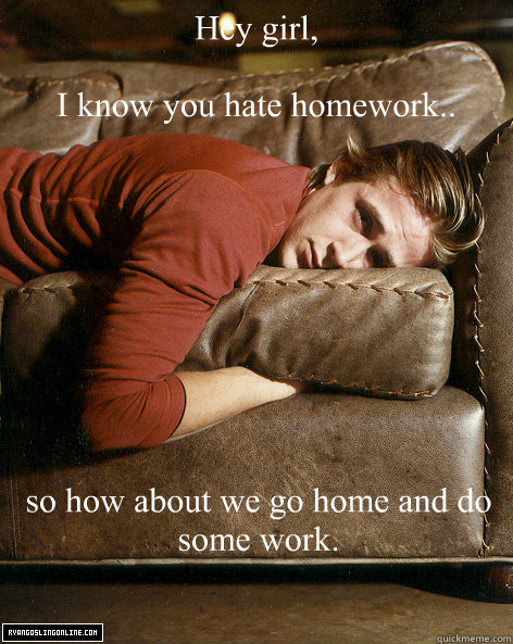 Hey girl,

I know you hate homework.. so how about we go home and do some work. - Hey girl,

I know you hate homework.. so how about we go home and do some work.  Ryan Gosling Hey Girl