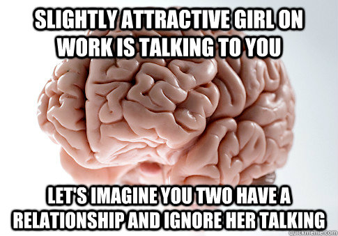 slightly Attractive girl on work is talking to you Let's imagine you two have a relationship and ignore her talking  Scumbag Brain