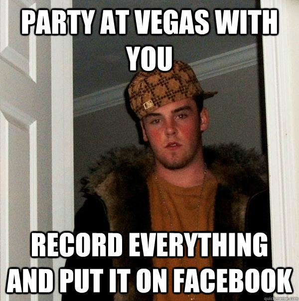 PARTY AT VEGAS WITH YOU RECORD EVERYTHING AND PUT IT ON FACEBOOK - PARTY AT VEGAS WITH YOU RECORD EVERYTHING AND PUT IT ON FACEBOOK  Scumbag Steve