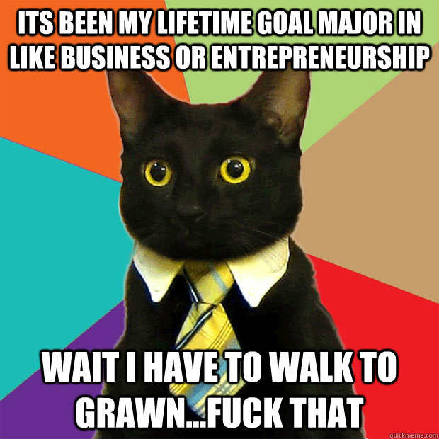 Its been my lifetime goal major in like business or entrepreneurship Wait I have to walk to Grawn...FUCK THAT  Business Cat