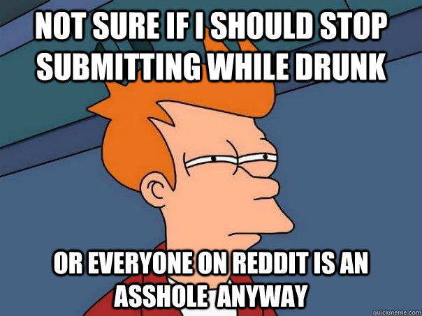 Not sure if I should stop submitting while drunk Or everyone on reddit is an asshole  anyway  Futurama Fry