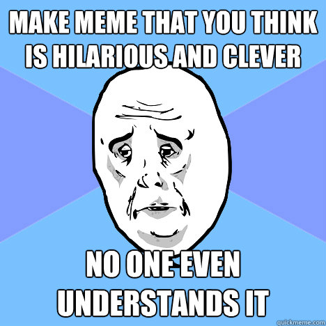 make meme that you think is hilarious and clever no one even understands it - make meme that you think is hilarious and clever no one even understands it  Okay Guy