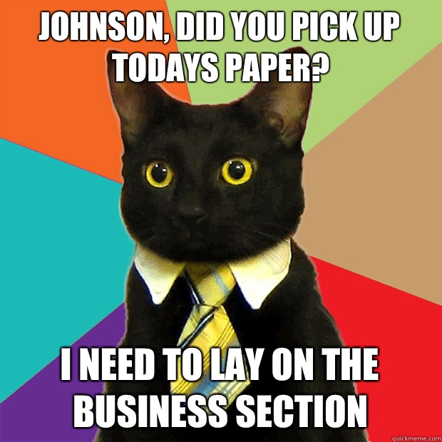 Johnson, did you pick up todays paper? I need to lay on the business section  - Johnson, did you pick up todays paper? I need to lay on the business section   Business Cat