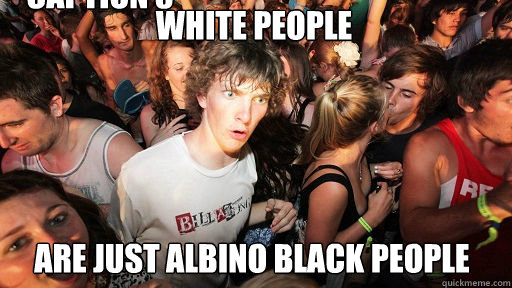 White people
 Are just albino black people Caption 3 goes here - White people
 Are just albino black people Caption 3 goes here  Sudden Clarity Clarence