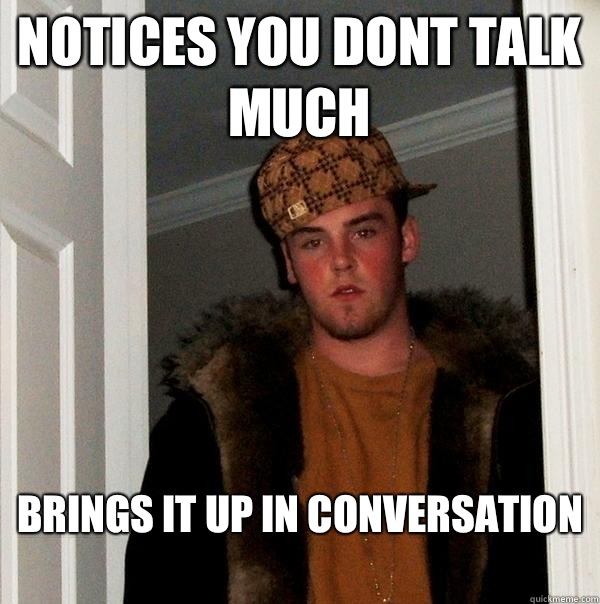 Notices you dont talk much Brings it up in conversation
  Scumbag Steve