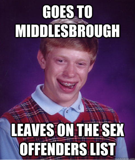 Goes to Middlesbrough  Leaves on the Sex offenders list - Goes to Middlesbrough  Leaves on the Sex offenders list  Bad Luck Brian