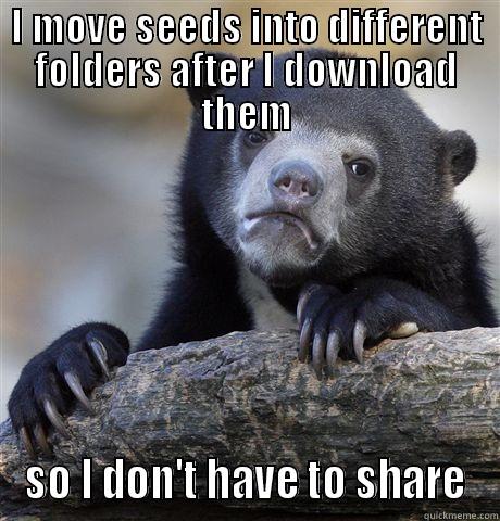 I MOVE SEEDS INTO DIFFERENT FOLDERS AFTER I DOWNLOAD THEM SO I DON'T HAVE TO SHARE Confession Bear